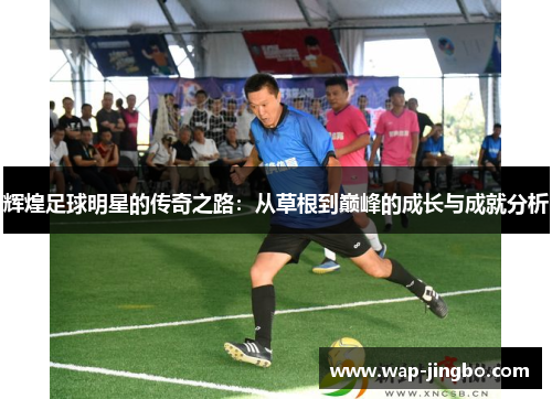 辉煌足球明星的传奇之路：从草根到巅峰的成长与成就分析