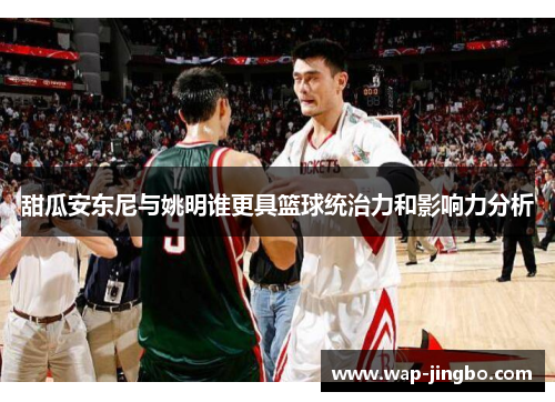 甜瓜安东尼与姚明谁更具篮球统治力和影响力分析