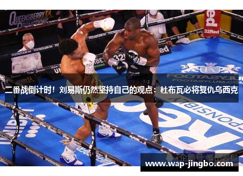 二番战倒计时！刘易斯仍然坚持自己的观点：杜布瓦必将复仇乌西克